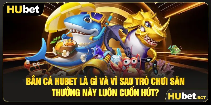 Bắn cá Hubet là gì và vì sao trò chơi săn thưởng này luôn cuốn hút?