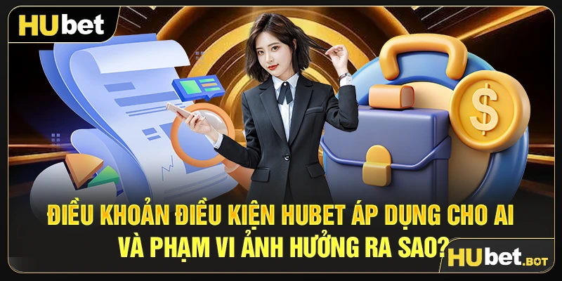Điều khoản điều kiện Hubet áp dụng cho ai và phạm vi ảnh hưởng ra sao?