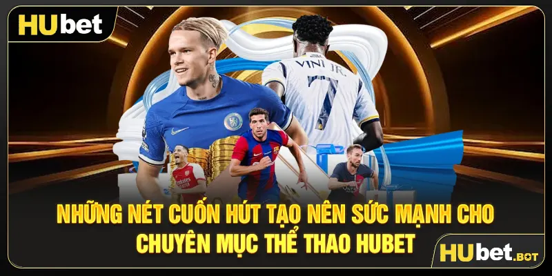 Những nét cuốn hút tạo nên sức mạnh cho chuyên mục Thể thao Hubet